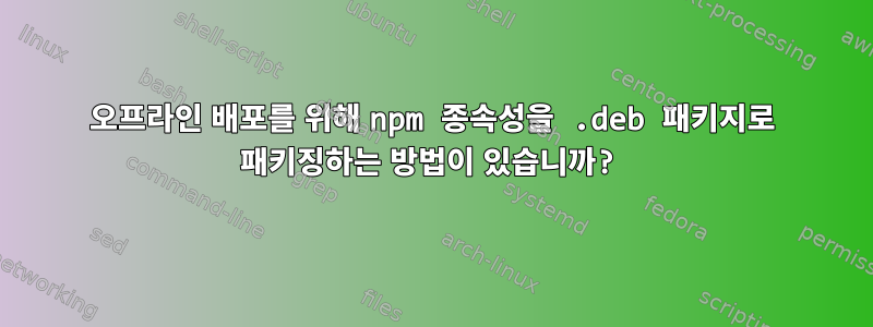 오프라인 배포를 위해 npm 종속성을 .deb 패키지로 패키징하는 방법이 있습니까?