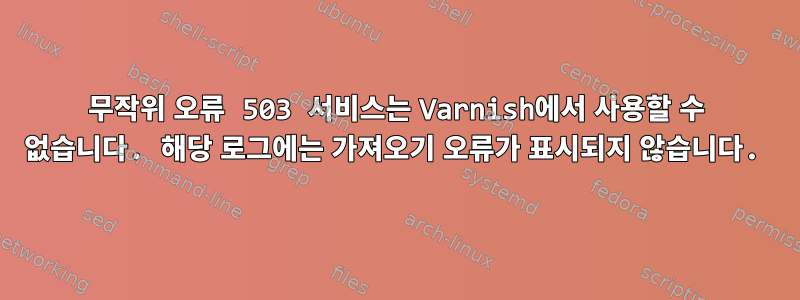 무작위 오류 503 서비스는 Varnish에서 사용할 수 없습니다. 해당 로그에는 가져오기 오류가 표시되지 않습니다.