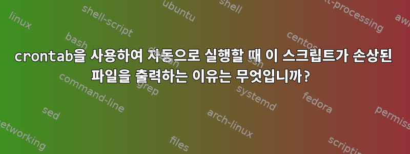 crontab을 사용하여 자동으로 실행할 때 이 스크립트가 손상된 파일을 출력하는 이유는 무엇입니까?