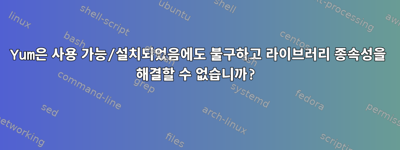 Yum은 사용 가능/설치되었음에도 불구하고 라이브러리 종속성을 해결할 수 없습니까?