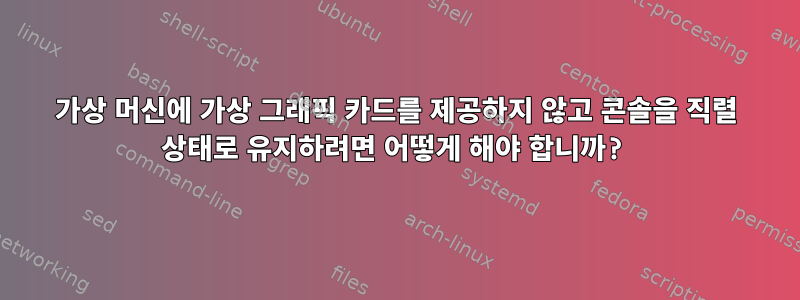 가상 머신에 가상 그래픽 카드를 제공하지 않고 콘솔을 직렬 상태로 유지하려면 어떻게 해야 합니까?