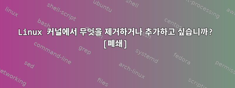 Linux 커널에서 무엇을 제거하거나 추가하고 싶습니까? [폐쇄]