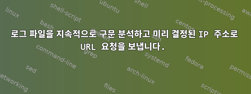 로그 파일을 지속적으로 구문 분석하고 미리 결정된 IP 주소로 URL 요청을 보냅니다.