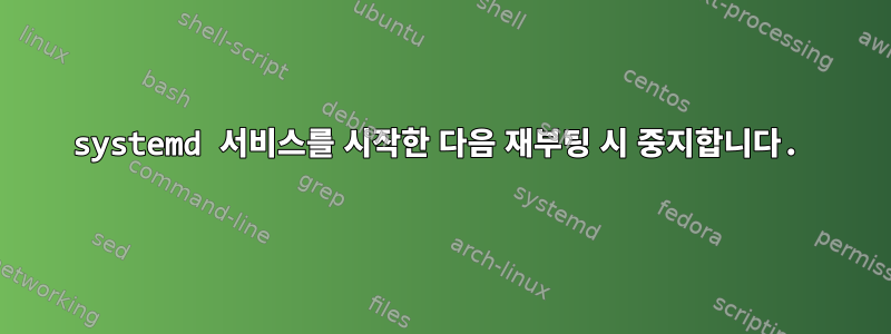 systemd 서비스를 시작한 다음 재부팅 시 중지합니다.