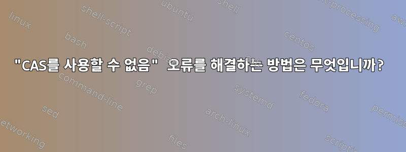 "CAS를 사용할 수 없음" 오류를 해결하는 방법은 무엇입니까?