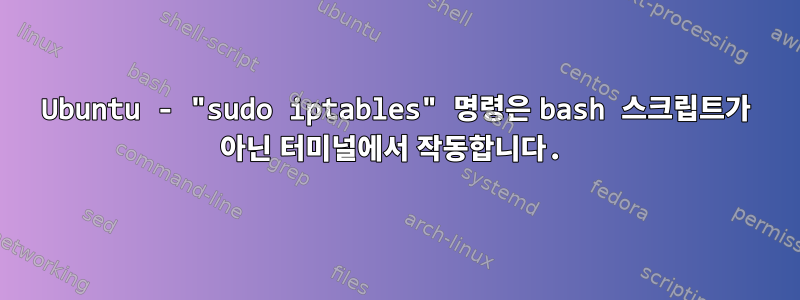 Ubuntu - "sudo iptables" 명령은 bash 스크립트가 아닌 터미널에서 작동합니다.