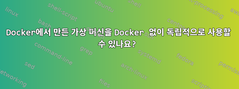 Docker에서 만든 가상 머신을 Docker 없이 독립적으로 사용할 수 있나요?