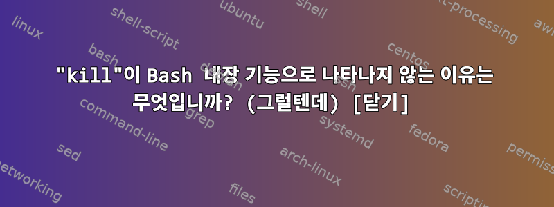 "kill"이 Bash 내장 기능으로 나타나지 않는 이유는 무엇입니까? (그럴텐데) [닫기]