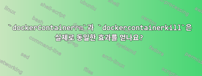 `dockerContainerrm`과 `dockercontainerkill`은 실제로 동일한 효과를 얻나요?