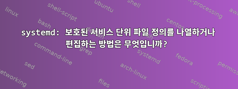 systemd: 보호된 서비스 단위 파일 정의를 나열하거나 편집하는 방법은 무엇입니까?