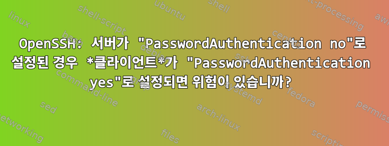 OpenSSH: 서버가 "PasswordAuthentication no"로 설정된 경우 *클라이언트*가 "PasswordAuthentication yes"로 설정되면 위험이 있습니까?