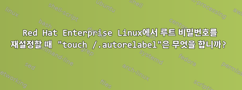 Red Hat Enterprise Linux에서 루트 비밀번호를 재설정할 때 "touch /.autorelabel"은 무엇을 합니까?