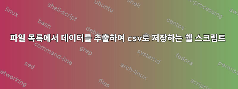 파일 목록에서 데이터를 추출하여 csv로 저장하는 쉘 스크립트