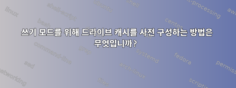 쓰기 모드를 위해 드라이브 캐시를 사전 구성하는 방법은 무엇입니까?