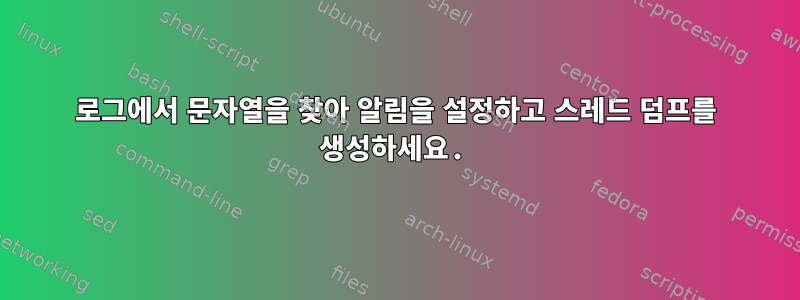 로그에서 문자열을 찾아 알림을 설정하고 스레드 덤프를 생성하세요.