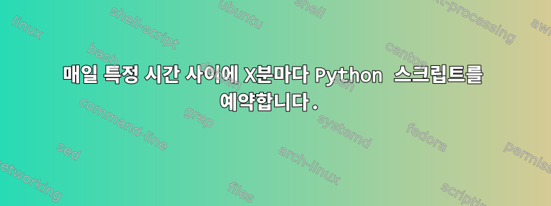 매일 특정 시간 사이에 X분마다 Python 스크립트를 예약합니다.