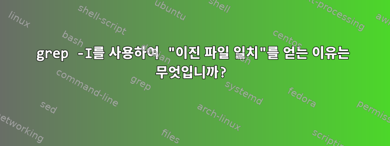 grep -I를 사용하여 "이진 파일 일치"를 얻는 이유는 무엇입니까?