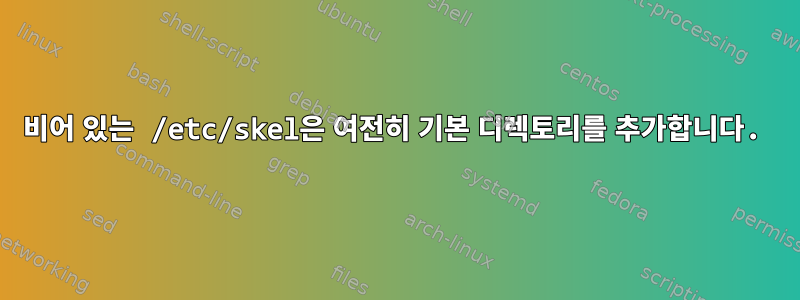 비어 있는 /etc/skel은 여전히 ​​기본 디렉토리를 추가합니다.