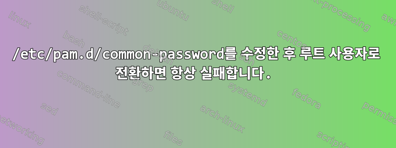 /etc/pam.d/common-password를 수정한 후 루트 사용자로 전환하면 항상 실패합니다.