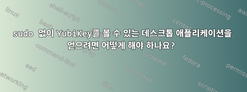 sudo 없이 YubiKey를 볼 수 있는 데스크톱 애플리케이션을 얻으려면 어떻게 해야 하나요?