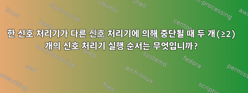 한 신호 처리기가 다른 신호 처리기에 의해 중단될 때 두 개(≥2) 개의 신호 처리기 실행 순서는 무엇입니까?