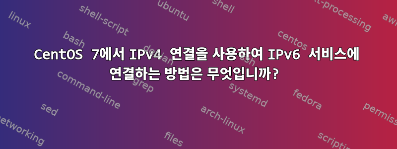 CentOS 7에서 IPv4 연결을 사용하여 IPv6 서비스에 연결하는 방법은 무엇입니까?