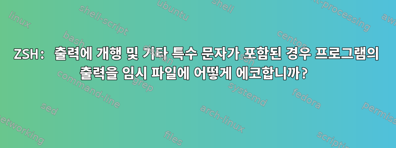 ZSH: 출력에 개행 및 기타 특수 문자가 포함된 경우 프로그램의 출력을 임시 파일에 어떻게 에코합니까?