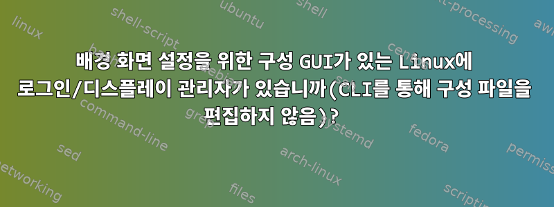 배경 화면 설정을 위한 구성 GUI가 있는 Linux에 로그인/디스플레이 관리자가 있습니까(CLI를 통해 구성 파일을 편집하지 않음)?