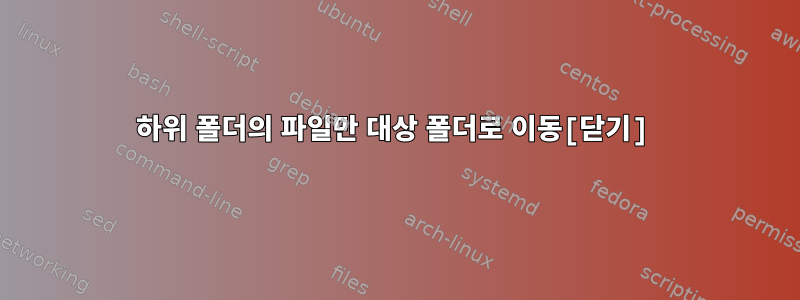 하위 폴더의 파일만 대상 폴더로 이동[닫기]