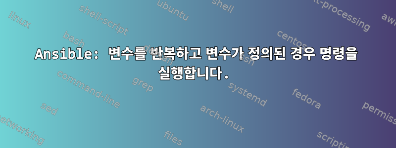 Ansible: 변수를 반복하고 변수가 정의된 경우 명령을 실행합니다.