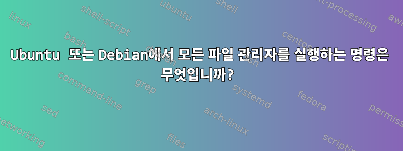 Ubuntu 또는 Debian에서 모든 파일 관리자를 실행하는 명령은 무엇입니까?