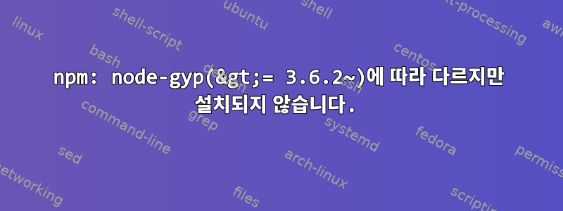 npm: node-gyp(&gt;= 3.6.2~)에 따라 다르지만 설치되지 않습니다.