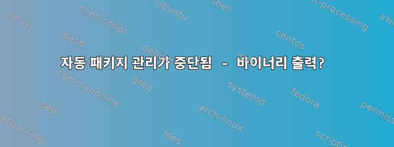 자동 패키지 관리가 중단됨 - 바이너리 출력?