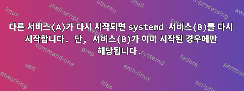 다른 서비스(A)가 다시 시작되면 systemd 서비스(B)를 다시 시작합니다. 단, 서비스(B)가 이미 시작된 경우에만 해당됩니다.