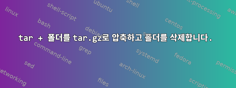 tar + 폴더를 tar.gz로 압축하고 폴더를 삭제합니다.