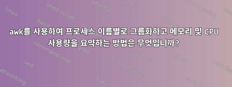 awk를 사용하여 프로세스 이름별로 그룹화하고 메모리 및 CPU 사용량을 요약하는 방법은 무엇입니까?