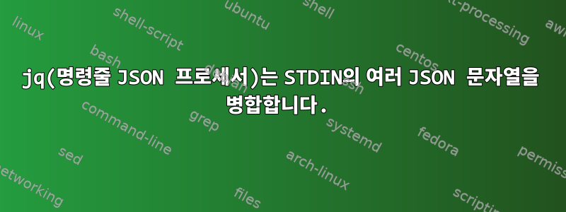 jq(명령줄 JSON 프로세서)는 STDIN의 여러 JSON 문자열을 병합합니다.