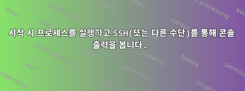 시작 시 프로세스를 실행하고 SSH(또는 다른 수단)를 통해 콘솔 출력을 봅니다.