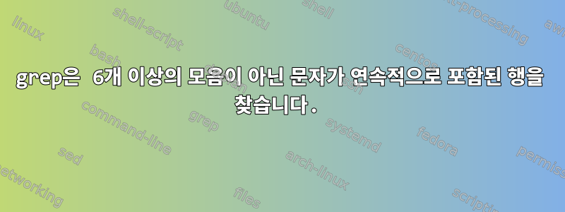 grep은 6개 이상의 모음이 아닌 문자가 연속적으로 포함된 행을 찾습니다.