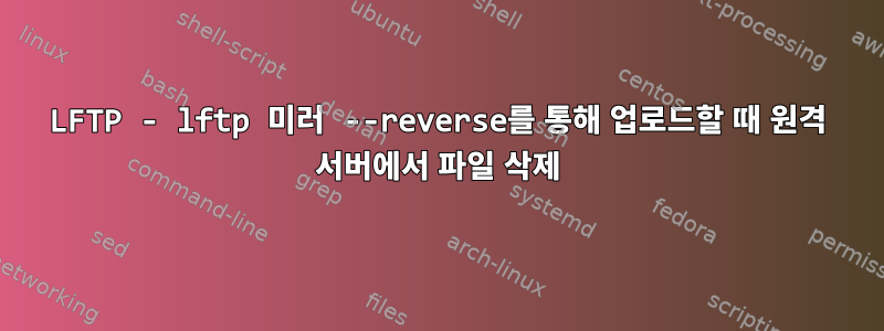 LFTP - lftp 미러 --reverse를 통해 업로드할 때 원격 서버에서 파일 삭제