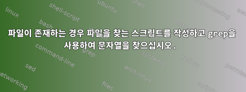 파일이 존재하는 경우 파일을 찾는 스크립트를 작성하고 grep을 사용하여 문자열을 찾으십시오.