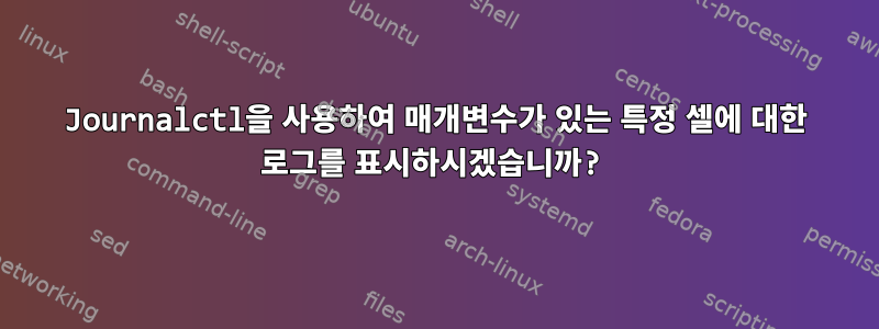 Journalctl을 사용하여 매개변수가 있는 특정 셀에 대한 로그를 표시하시겠습니까?