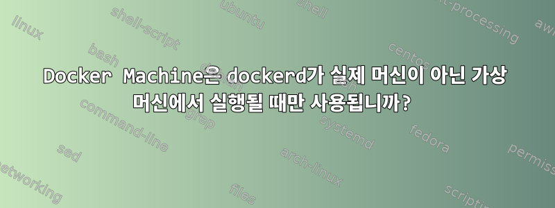 Docker Machine은 dockerd가 실제 머신이 아닌 가상 머신에서 실행될 때만 사용됩니까?