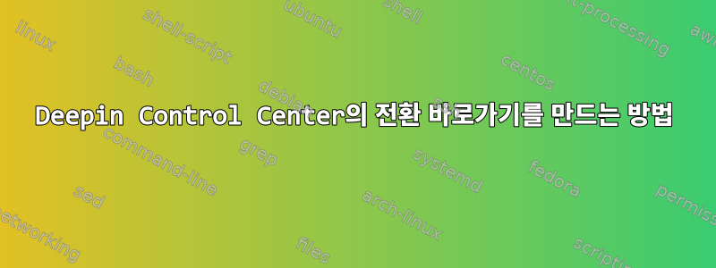 Deepin Control Center의 전환 바로가기를 만드는 방법