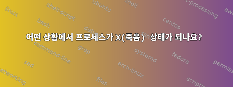 어떤 상황에서 프로세스가 X(죽음) 상태가 되나요?