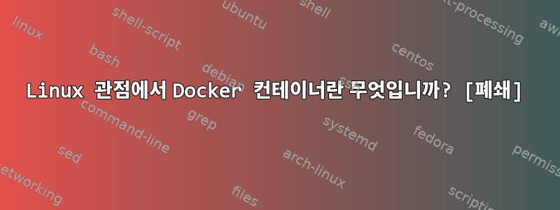 Linux 관점에서 Docker 컨테이너란 무엇입니까? [폐쇄]