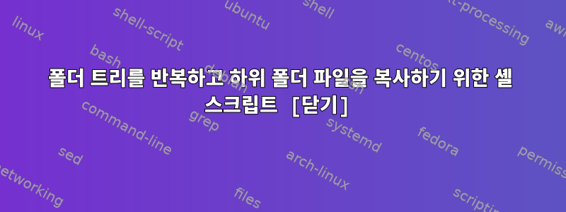 폴더 트리를 반복하고 하위 폴더 파일을 복사하기 위한 셸 스크립트 [닫기]