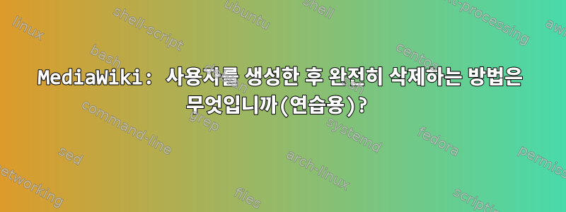 MediaWiki: 사용자를 생성한 후 완전히 삭제하는 방법은 무엇입니까(연습용)?