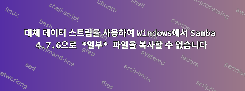 대체 데이터 스트림을 사용하여 Windows에서 Samba 4.7.6으로 *일부* 파일을 복사할 수 없습니다