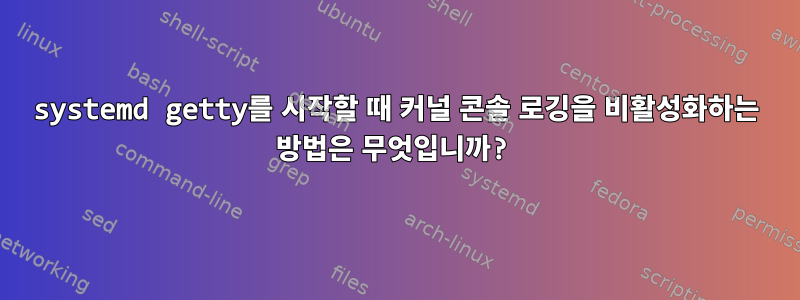 systemd getty를 시작할 때 커널 콘솔 로깅을 비활성화하는 방법은 무엇입니까?